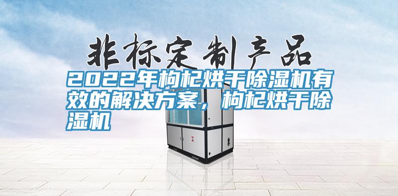 2022年枸杞烘干除濕機(jī)有效的解決方案，枸杞烘干除濕機(jī)