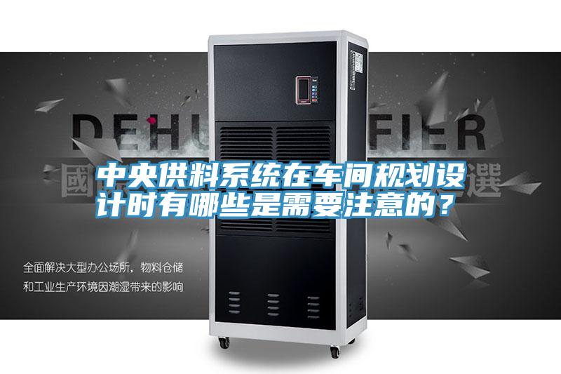 中央供料系統(tǒng)在車間規(guī)劃設(shè)計時有哪些是需要注意的？