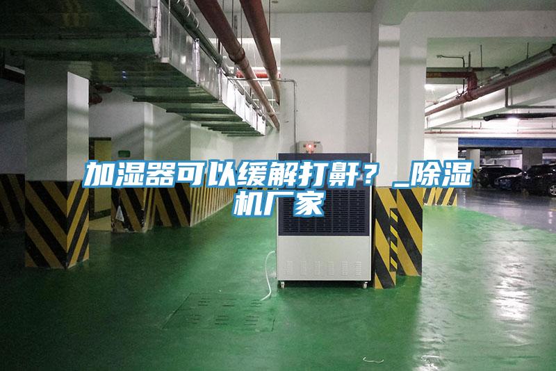 加濕器可以緩解打鼾？_除濕機(jī)廠家