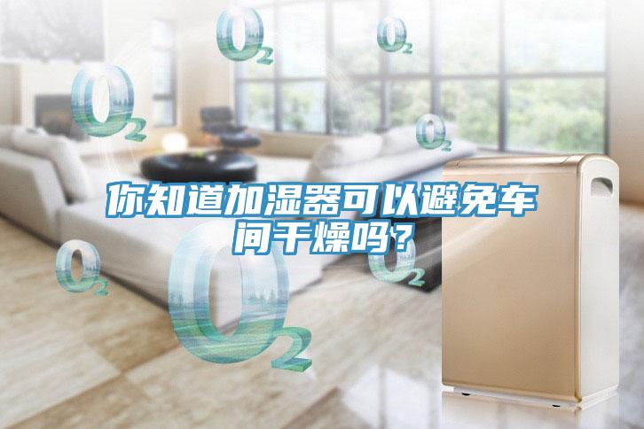 你知道加濕器可以避免車間干燥嗎？