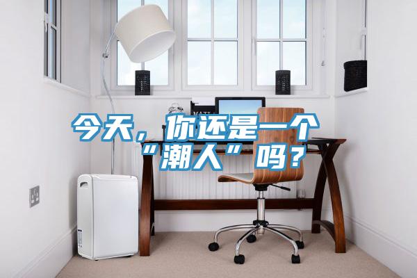 今天，你還是一個(gè)“潮人”嗎？