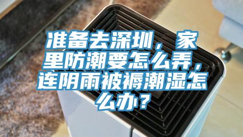 準(zhǔn)備去深圳，家里防潮要怎么弄，連陰雨被褥潮濕怎么辦？
