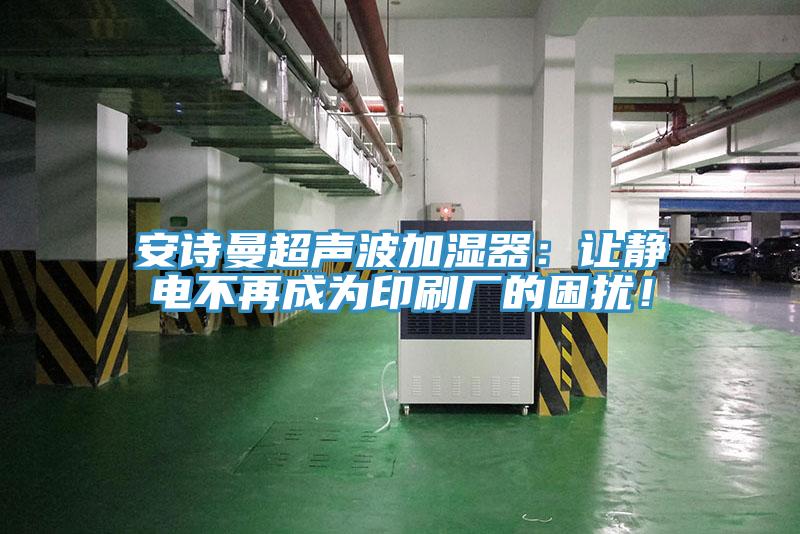 安詩曼超聲波加濕器：讓靜電不再成為印刷廠的困擾！