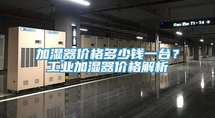 加濕器價(jià)格多少錢一臺(tái)？工業(yè)加濕器價(jià)格解析