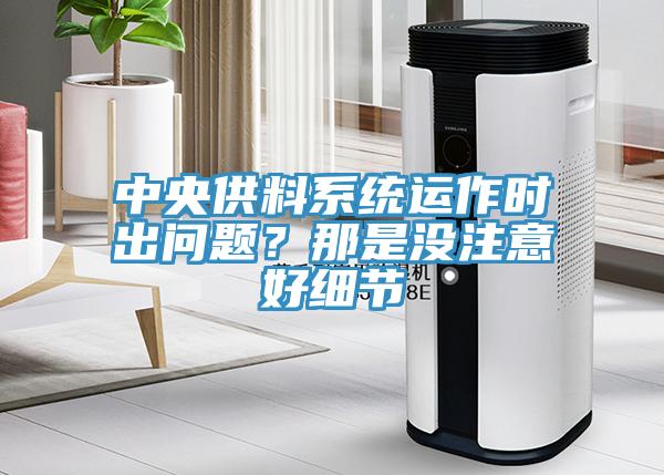 中央供料系統(tǒng)運(yùn)作時(shí)出問(wèn)題？那是沒(méi)注意好細(xì)節(jié)