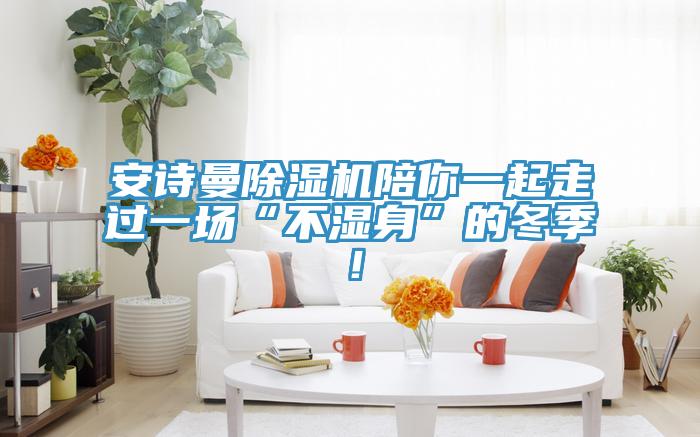 安詩曼除濕機陪你一起走過一場“不濕身”的冬季！
