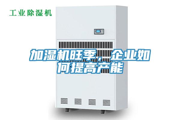 加濕機旺季，企業(yè)如何提高產(chǎn)能