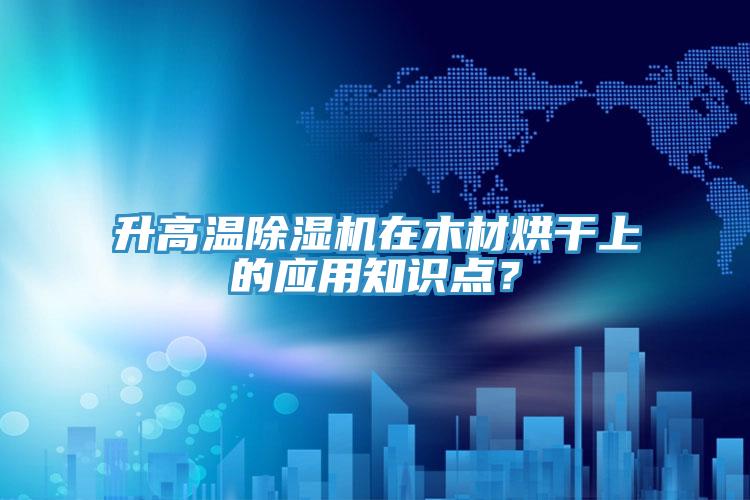 升高溫除濕機在木材烘干上的應用知識點？
