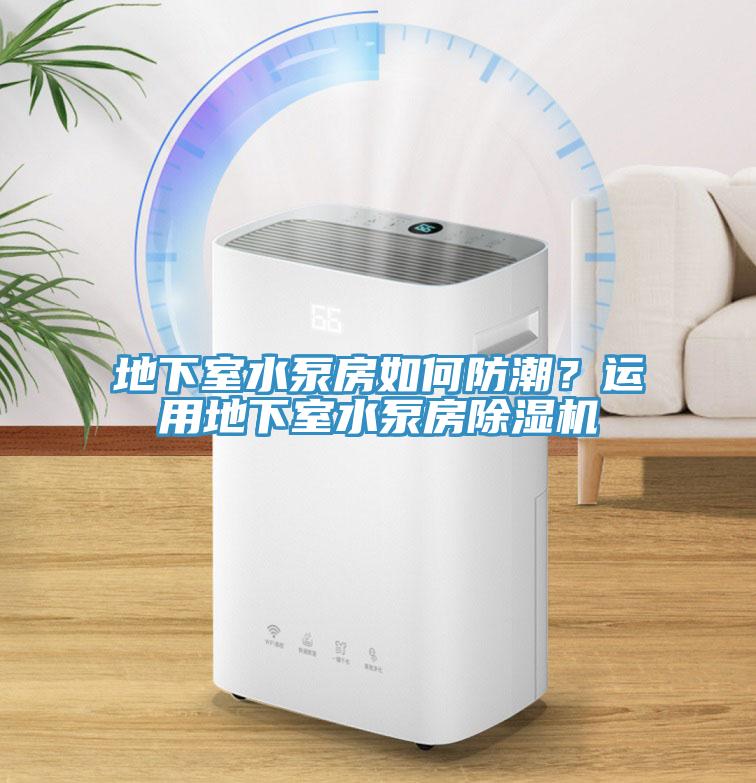 地下室水泵房如何防潮？運用地下室水泵房除濕機