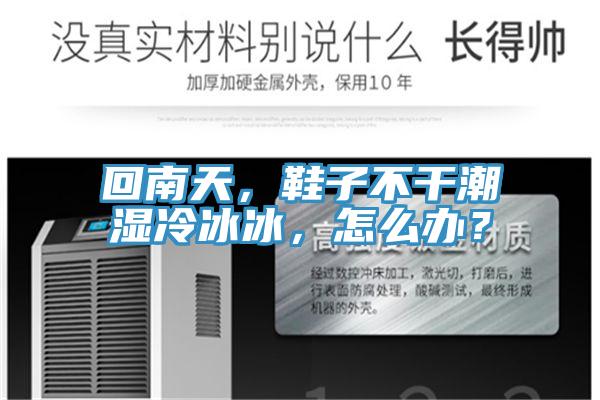 回南天，鞋子不干潮濕冷冰冰，怎么辦？