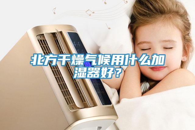 北方干燥氣候用什么加濕器好？
