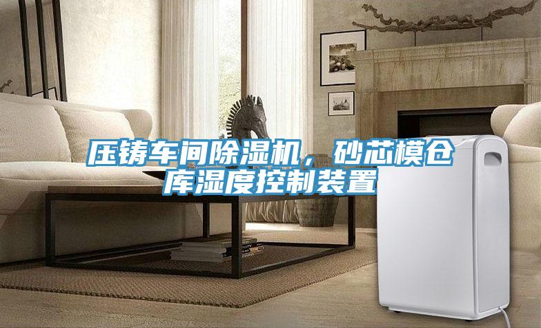 壓鑄車間除濕機，砂芯模倉庫濕度控制裝置