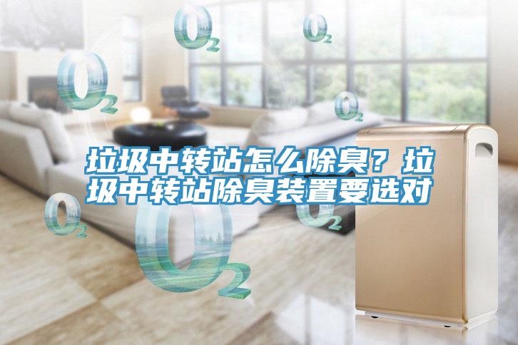 垃圾中轉(zhuǎn)站怎么除臭？垃圾中轉(zhuǎn)站除臭裝置要選對(duì)