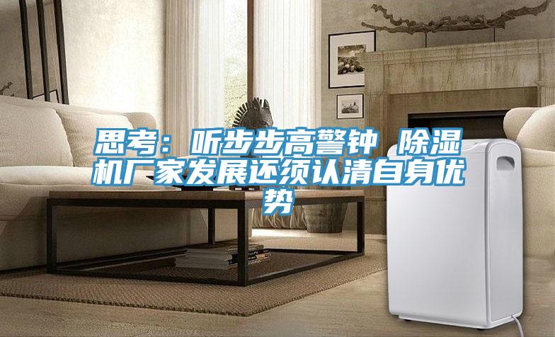 思考:聽步步高警鐘 除濕機(jī)廠家發(fā)展還須認(rèn)清自身優(yōu)勢(shì)