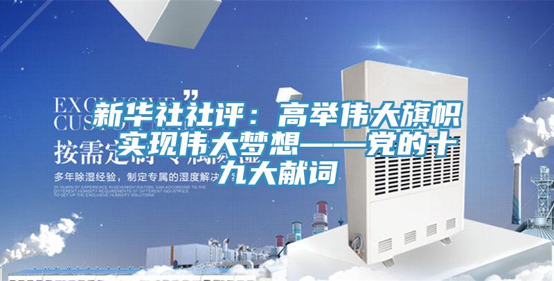 新華社社評:高舉偉大旗幟 實現偉大夢想——黨的十九大獻詞