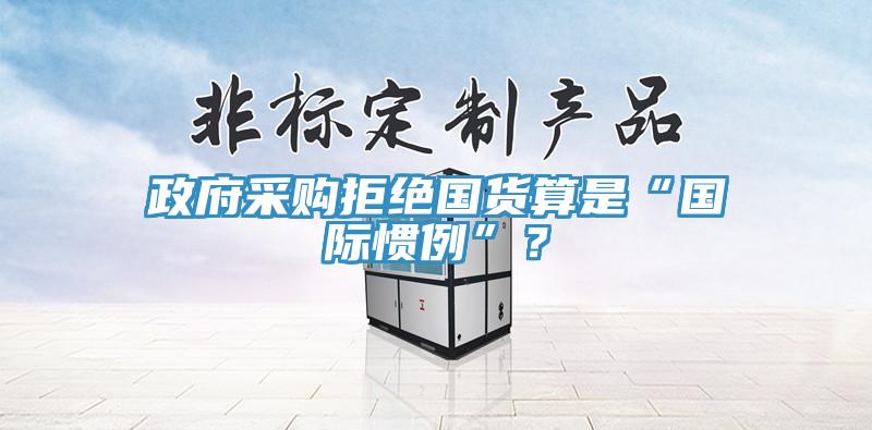政府采購拒絕國貨算是“國際慣例”？