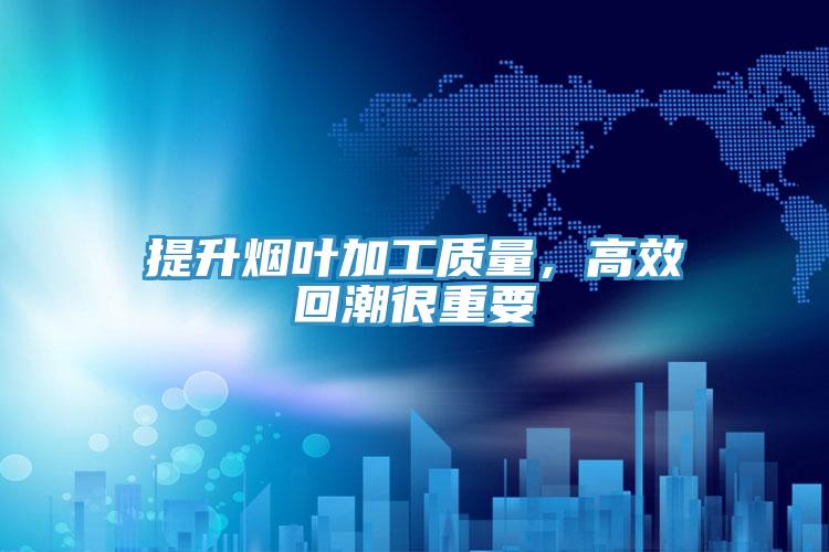 提升煙葉加工質量,高效回潮很重要