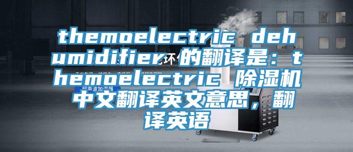 themoelectric dehumidifier 的翻譯是:themoelectric 除濕機(jī) 中文翻譯英文意思,翻譯英語