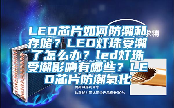 LED芯片如何防潮和存儲？LED燈珠受潮了怎么辦？led燈珠受潮影響有哪些？LED芯片防潮氧化