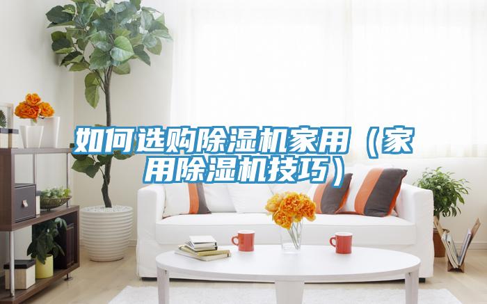 如何選購(gòu)除濕機(jī)家用（家用除濕機(jī)技巧）