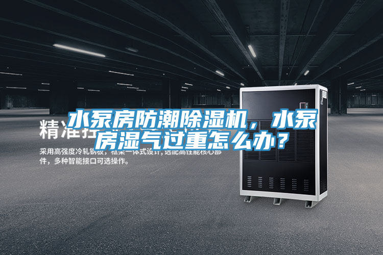 水泵房防潮除濕機,水泵房濕氣過重怎么辦?