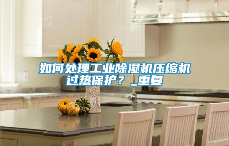 如何處理工業(yè)除濕機(jī)壓縮機(jī)過熱保護(hù)?_重復(fù)