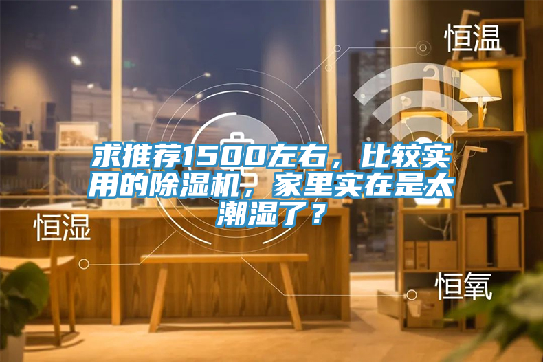 求推薦1500左右,比較實用的除濕機,家里實在是太潮濕了?