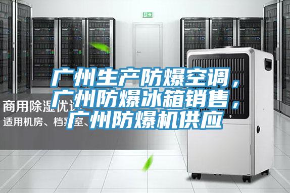 廣州生產防爆空調,廣州防爆冰箱銷售,廣州防爆機供應