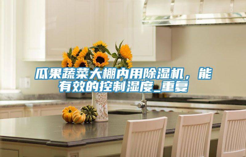瓜果蔬菜大棚內(nèi)用除濕機,能有效的控制濕度_重復