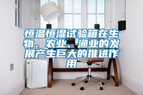 恒溫恒濕試驗箱在生物、農業、漁業的發展產生巨大的推進作用