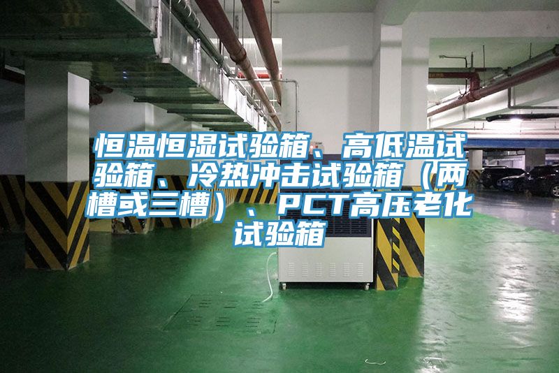 恒溫恒濕試驗(yàn)箱、高低溫試驗(yàn)箱、冷熱沖擊試驗(yàn)箱（兩槽或三槽）、PCT高壓老化試驗(yàn)箱