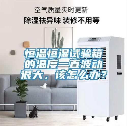恒溫恒濕試驗箱的溫度一直波動很大，該怎么辦？