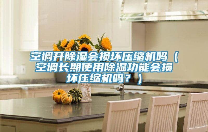 空調開除濕會損壞壓縮機嗎（空調長期使用除濕功能會損壞壓縮機嗎？）