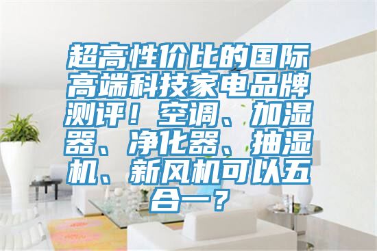 超高性價(jià)比的國(guó)際高端科技家電品牌測(cè)評(píng)!空調(diào)、加濕器、凈化器、抽濕機(jī)、新風(fēng)機(jī)可以五合一?