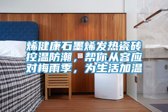 烯健康石墨烯發(fā)熱瓷磚控溫防潮,幫你從容應(yīng)對(duì)梅雨季,為生活加溫