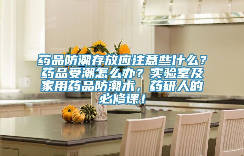 藥品防潮存放應注意些什么?藥品受潮怎么辦?實驗室及家用藥品防潮術(shù),藥研人的必修課!