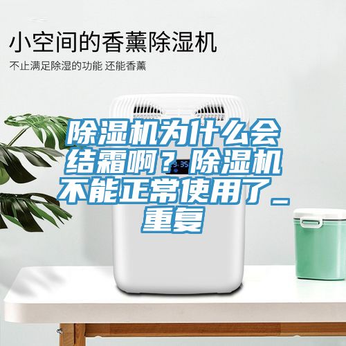 除濕機(jī)為什么會結(jié)霜啊?除濕機(jī)不能正常使用了_重復(fù)
