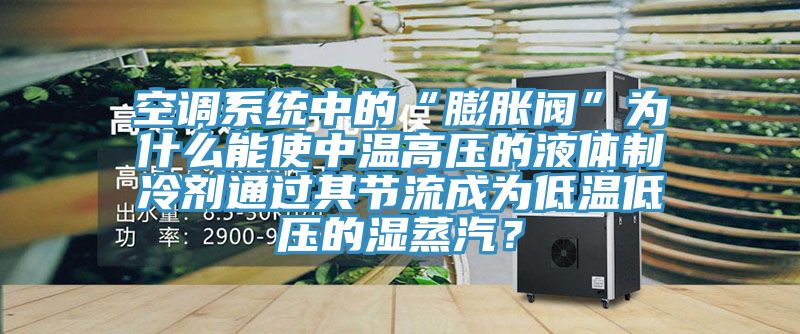 空調(diào)系統(tǒng)中的“膨脹閥”為什么能使中溫高壓的液體制冷劑通過其節(jié)流成為低溫低壓的濕蒸汽？
