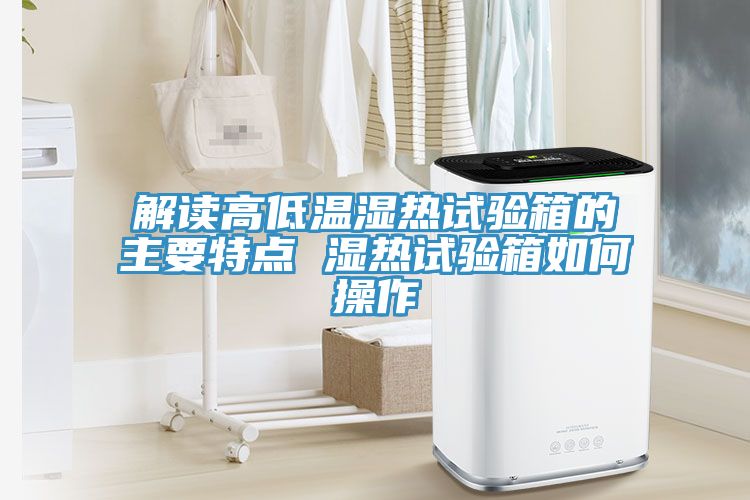 解讀高低溫濕熱試驗箱的主要特點 濕熱試驗箱如何操作