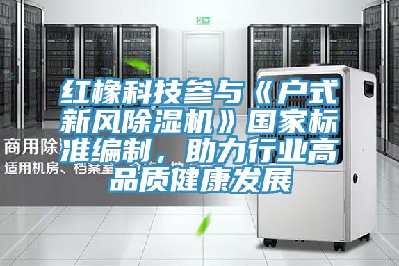 紅橡科技參與《戶(hù)式新風(fēng)除濕機(jī)》國(guó)家標(biāo)準(zhǔn)編制,助力行業(yè)高品質(zhì)健康發(fā)展