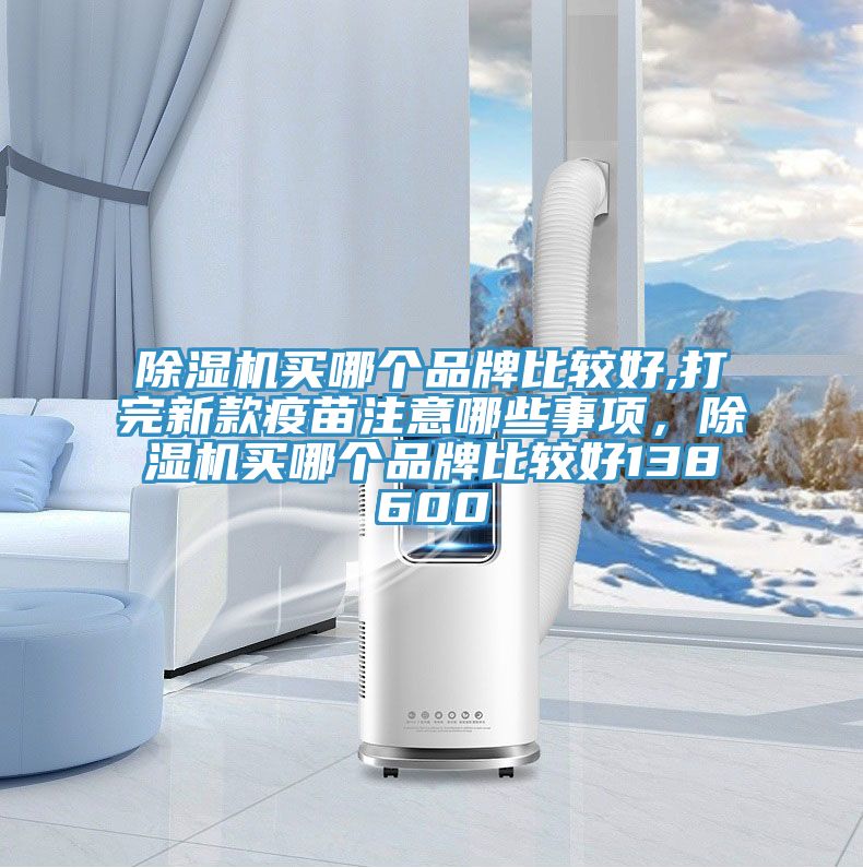 除濕機買哪個品牌比較好,打完新款疫苗注意哪些事項，除濕機買哪個品牌比較好138600