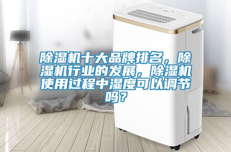 除濕機十大品牌排名，除濕機行業的發展，除濕機使用過程中濕度可以調節嗎？